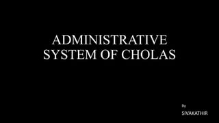ADMINISTRATIVE
SYSTEM OF CHOLAS
By
SIVAKATHIR
 