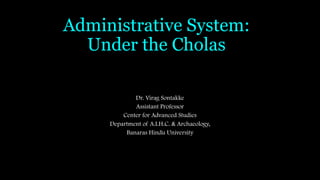 Administrative System:
Under the Cholas
Dr. Virag Sontakke
Assistant Professor
Center for Advanced Studies
Department of A.I.H.C. & Archaeology,
Banaras Hindu University
 