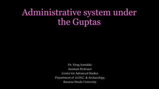Administrative system under
the Guptas
Dr. Virag Sontakke
Assistant Professor
Center for Advanced Studies
Department of A.I.H.C. & Archaeology,
Banaras Hindu University
 