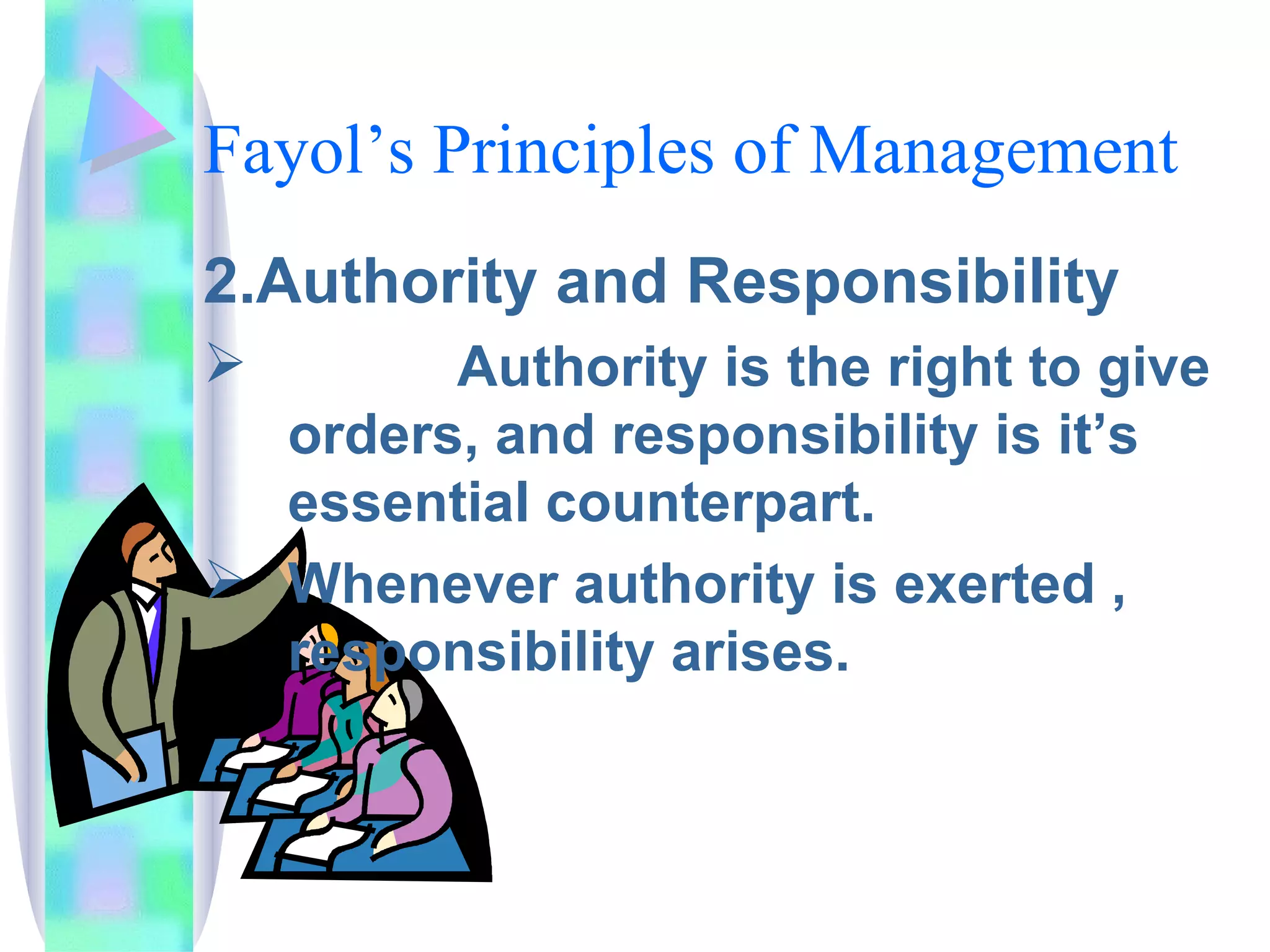 Fayol’s Principles of Management 2.Authority and Responsibility Authority is the right to give orders, and responsibility is it’s essential counterpart.  Whenever authority is exerted , responsibility arises.  