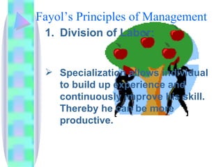 Fayol’s Principles of Management Division of Labor:  Specialization allows individual to build up experience and continuously improve his skill. Thereby he can be more productive. 