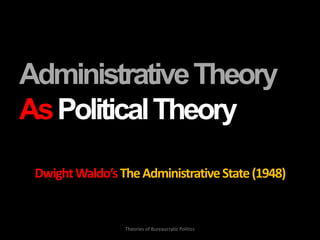 AdministrativeTheory
AsPoliticalTheory
DwightWaldo’sTheAdministrativeState(1948)
Theories of Bureaucratic Politics
 