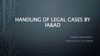 HANDLING OF LEGAL CASES BY
IA&AD
RAKESH VIJAYVERGIA,
CORE FACULTY, RTI JAIPUR
 