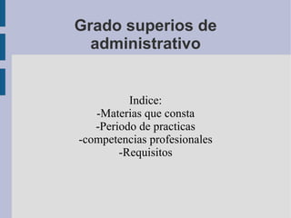 Grado superios de administrativo Indice: -Materias que consta -Periodo de practicas -competencias profesionales -Requisitos 