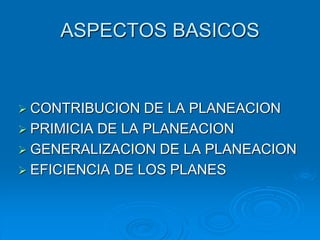 ASPECTOS BASICOS
 CONTRIBUCION DE LA PLANEACION
 PRIMICIA DE LA PLANEACION
 GENERALIZACION DE LA PLANEACION
 EFICIENCIA DE LOS PLANES
 