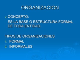 ORGANIZACION
 CONCEPTO:
ES LA BASE O ESTRUCTURA FORMAL
DE TODA ENTIDAD.
TIPOS DE ORGANIZACIONES
1. FORMAL
2. INFORMALES
 