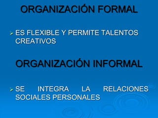 ORGANIZACIÓN FORMAL
 ES FLEXIBLE Y PERMITE TALENTOS
CREATIVOS
ORGANIZACIÓN INFORMAL
 SE INTEGRA LA RELACIONES
SOCIALES PERSONALES
 