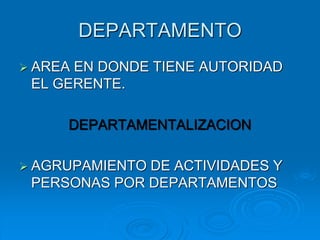 DEPARTAMENTO
 AREA EN DONDE TIENE AUTORIDAD
EL GERENTE.
DEPARTAMENTALIZACION
 AGRUPAMIENTO DE ACTIVIDADES Y
PERSONAS POR DEPARTAMENTOS
 