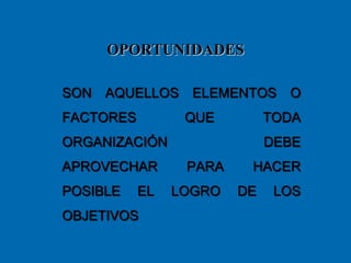 OPORTUNIDADES
SON AQUELLOS ELEMENTOS O
FACTORES QUE TODA
ORGANIZACIÓN DEBE
APROVECHAR PARA HACER
POSIBLE EL LOGRO DE LOS
OBJETIVOS
 