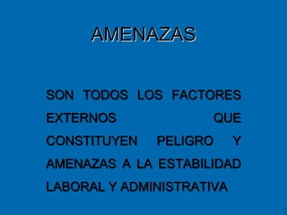 AMENAZAS
SON TODOS LOS FACTORES
EXTERNOS QUE
CONSTITUYEN PELIGRO Y
AMENAZAS A LA ESTABILIDAD
LABORAL Y ADMINISTRATIVA
 