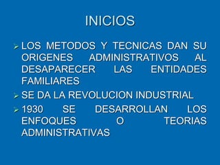 INICIOS
 LOS METODOS Y TECNICAS DAN SU
ORIGENES ADMINISTRATIVOS AL
DESAPARECER LAS ENTIDADES
FAMILIARES
 SE DA LA REVOLUCION INDUSTRIAL
 1930 SE DESARROLLAN LOS
ENFOQUES O TEORIAS
ADMINISTRATIVAS
 