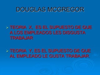 DOUGLAS MCGREGOR
 TEORIA X, ES EL SUPUESTO DE QUE
A LOS EMPLEADOS LES DISGUSTA
TRABAJAR
 TEORIA Y, ES EL SUPUESTO DE QUE
AL EMPLEADO LE GUSTA TRABAJAR.
 