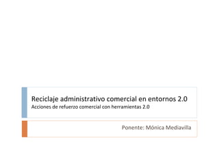 Reciclaje administrativo comercial en entornos 2.0 Acciones de refuerzo comercial con herramientas 2.0 Ponente: Mónica Mediavilla 