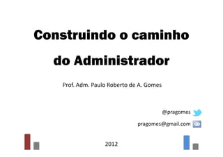 Construindo o caminho
  do Administrador
   Prof. Adm. Paulo Roberto de A. Gomes



                                          @pragomes

                              pragomes@gmail.com


                  2012
 