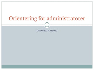 OSLO 20. MAI2010 Orientering for administratorer 