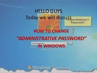 HELLO GUYS 
Today we will discuss 
HOW TO CHANGE 
“ADMINISTRATIVE PASSWORD” 
IN WINDOWS 
 