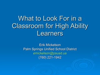 What to Look For in a Classroom for High Ability Learners Erik Mickelson Palm Springs Unified School District [email_address] (760) 221-1942 