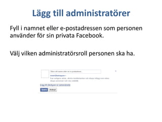 Lägg till administratörer
Fyll i namnet eller e-postadressen som personen
använder för sin privata Facebook.
Välj vilken administratörsroll personen ska ha.

 