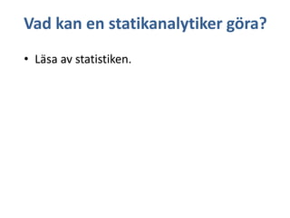 Vad kan en statikanalytiker göra?
• Läsa av statistiken.

 