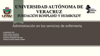 UNIVERSIDAD AUTÓNOMA DE
VERACRUZ
FUNDACIÓN BONPLAND Y HUMBOLDT
Administración en los servicios de enfermería
ELABORADO POR:
PEREZ GARCIA AZUCENA
RIVERA PEREZ BERENICE
SÁNCHEZ HERNNDEZ IRIS RUBI
GONZALEZ RIVAS SANDRA YASMIN
 