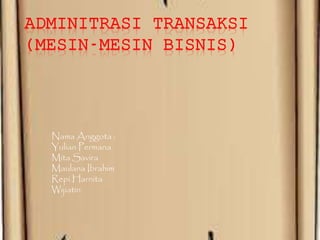 ADMINITRASI TRANSAKSI
(MESIN-MESIN BISNIS)
Nama Anggota :
Yulian Permana
Mita Savira
Maulana Ibrahim
Repi Harnita
Wijiatin
 