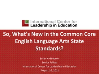 So, What’s New in the Common Core
     English Language Arts State
              Standards?
                      Susan A Gendron
                        Senior Fellow
      International Center for Leadership in Education
                       August 10, 2011
 