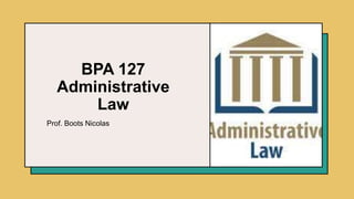 BPA 127
Administrative
Law
Prof. Boots Nicolas
 