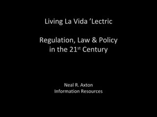 Living La Vida ’Lectric
Regulation, Law & Policy
in the 21st
Century
Neal R. Axton
Information Resources
 