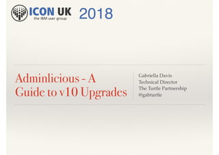 Adminlicious - A
Guide to v10 Upgrades
Gabriella Davis
Technical Director
The Turtle Partnership
@gabturtle
2018
 