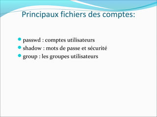 Principaux fichiers des comptes:
passwd : comptes utilisateurs
shadow : mots de passe et sécurité
group : les groupes utilisateurs
 