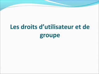 Les droits d’utilisateur et de
groupe
 