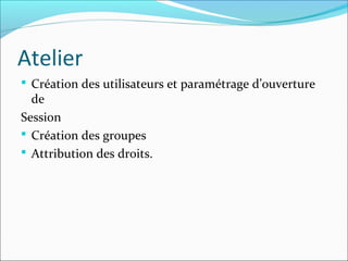 Atelier
 Création des utilisateurs et paramétrage d’ouverture
de
Session
 Création des groupes
 Attribution des droits.
 