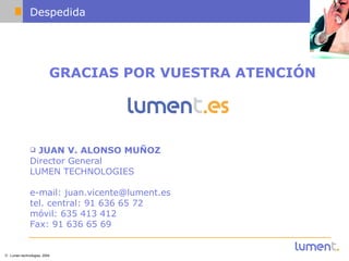 Despedida GRACIAS POR VUESTRA ATENCIÓN JUAN V. ALONSO MUÑOZ Director General LUMEN TECHNOLOGIES e-mail: juan.vicente@lument.es tel. central: 91 636 65 72 móvil: 635 413 412  Fax: 91 636 65 69 