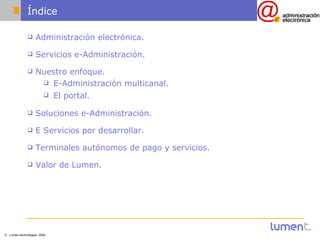 Índice Administración electrónica. Servicios e-Administración. Nuestro enfoque. E-Administración multicanal. El portal. Soluciones e-Administración. E Servicios por desarrollar. Terminales autónomos de pago y servicios. Valor de Lumen. 
