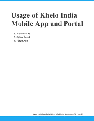 Sports Authority of India | Khelo India Fitness Assessment v 2.0 | Page 16
Usage of Khelo India
Mobile App and Portal
1. Assessor App
2. School Portal
3. Parent App
 