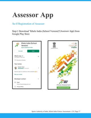 Sports Authority of India | Khelo India Fitness Assessment v 2.0 | Page 17
Assessor App
Se-lf Registration of Assessor
Step:1 Download "Khelo India (School Version)"(Assessor App) from
Google Play Store
 