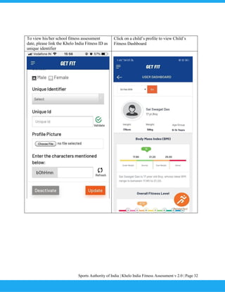 Sports Authority of India | Khelo India Fitness Assessment v 2.0 | Page 32
To view his/her school fitness assessment
date, please link the Khelo India Fitness ID as
unique identifier
Click on a child’s profile to view Child’s
Fitness Dashboard
 