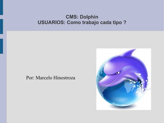 CMS: Dolphin
     USUARIOS: Como trabajo cada tipo ?




Por: Marcelo Hinostroza
 