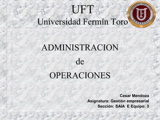 UFT
Universidad Fermín Toro
ADMINISTRACION
de
OPERACIONES
Cesar Mendoza
Asignatura: Gestión empresarial
Sección: SAIA E Equipo: 3
 