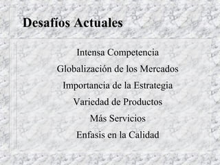 Desafíos Actuales
Intensa Competencia
Globalización de los Mercados
Importancia de la Estrategia
Variedad de Productos
Más Servicios
Enfasis en la Calidad
 