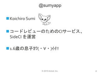 © 2015 Actcat, Inc.
@sumyapp
Koichiro Sumi
コードレビューのためのCIサービス、
SideCI を運営
1.6歳の息子ｶﾜ(・∀・)ｲｲ!!
2
 