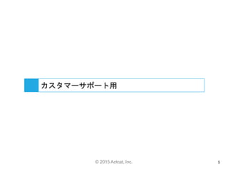 © 2015 Actcat, Inc. 5
カスタマーサポート用
 