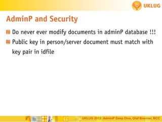 AdminP and Security
Do never ever modify documents in adminP database !!!
Public key in person/server document must match with
key pair in idfile

UKLUG 2012: AdminP Deep Dive, Olaf Boerner, BCC

 