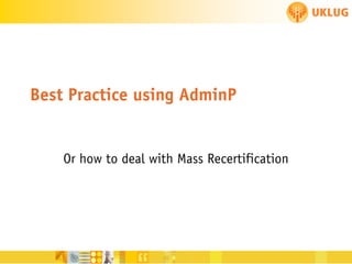 Best Practice using AdminP

Or how to deal with Mass Recertification

 