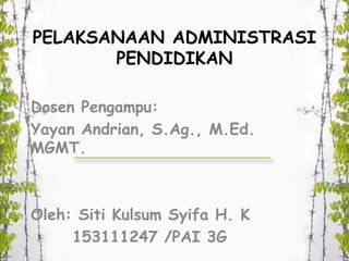 PELAKSANAAN ADMINISTRASI
PENDIDIKAN
Dosen Pengampu:
Yayan Andrian, S.Ag., M.Ed.
MGMT.
Oleh: Siti Kulsum Syifa H. K
153111247 /PAI 3G
 
