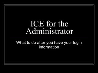 ICE for the Administrator What to do after you have your login information 