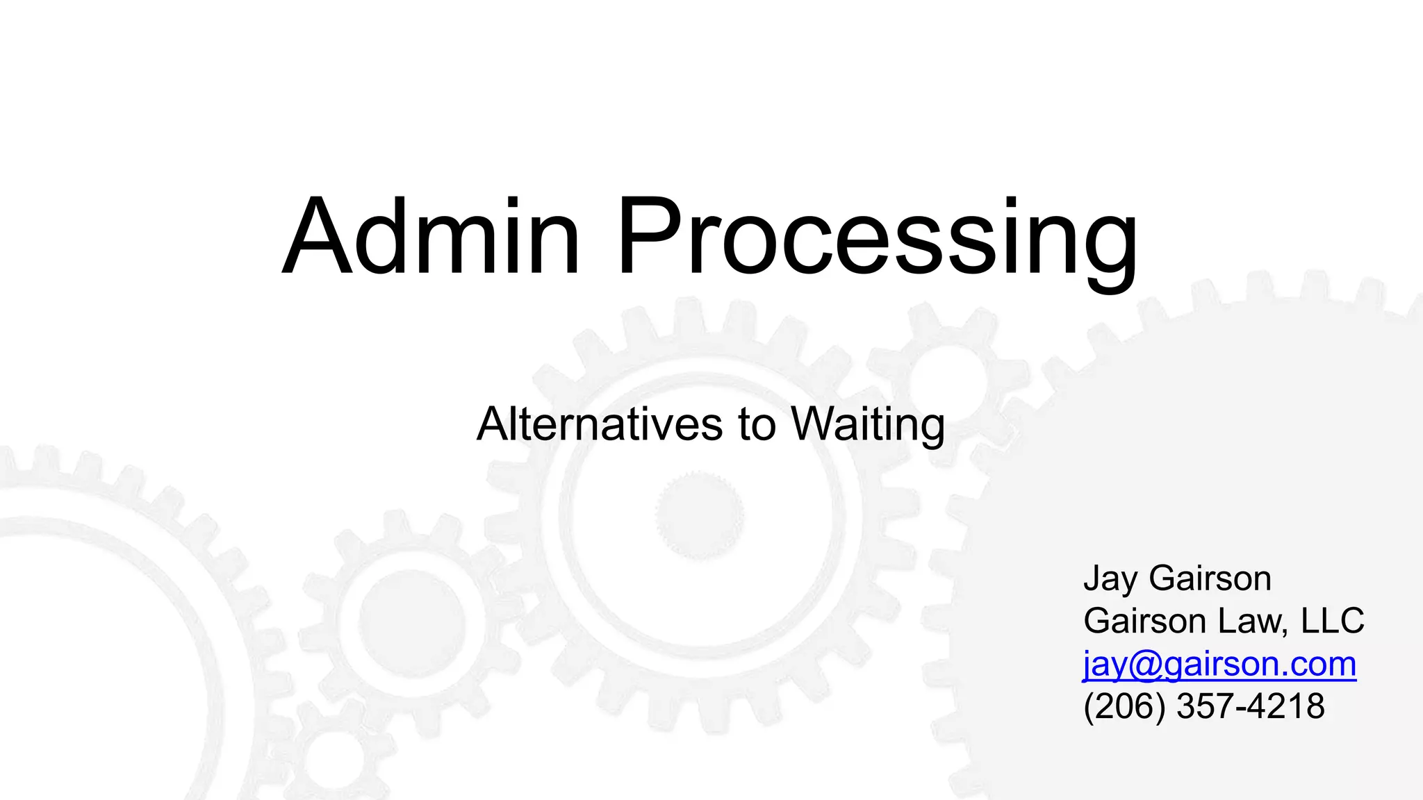 Admin Processing
Alternatives to Waiting
Jay Gairson
Gairson Law, LLC
jay@gairson.com
(206) 357-4218
 