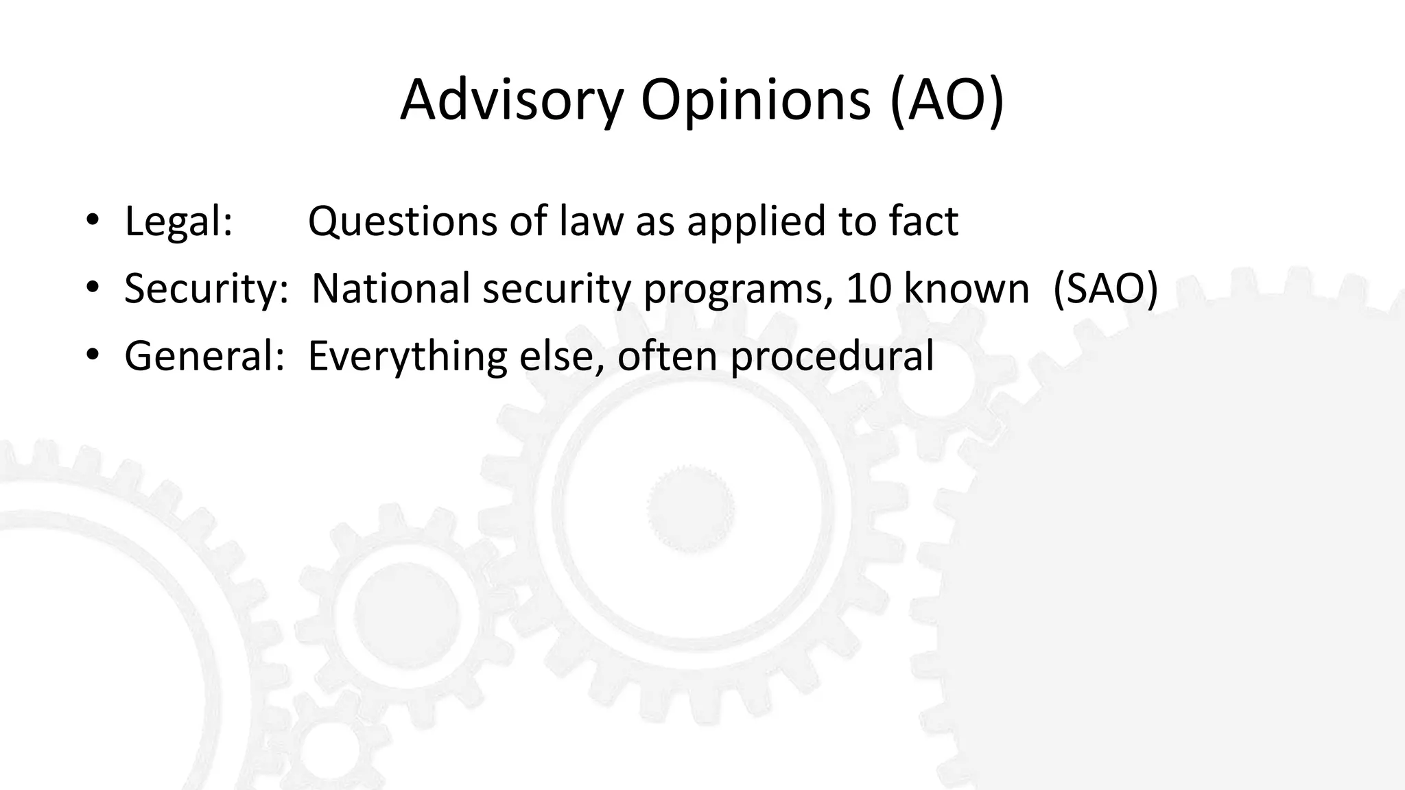 Advisory Opinions (AO)
• Legal: Questions of law as applied to fact
• Security: National security programs, 10 known (SAO)
• General: Everything else, often procedural
 