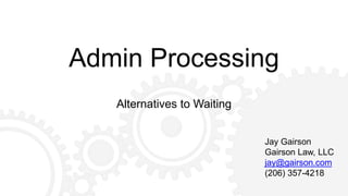 Admin Processing
Alternatives to Waiting
Jay Gairson
Gairson Law, LLC
jay@gairson.com
(206) 357-4218
 