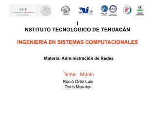 I
NSTITUTO TECNOLOGICO DE TEHUACÁN
INGENIERIA EN SISTEMAS COMPUTACIONALES
Materia: Administración de Redes
Tema: Munin
Roció Ortiz Luis
Doris Morales
 